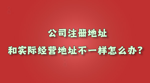 公司注冊(cè)地址和實(shí)際經(jīng)營(yíng)地址不一樣怎么辦.jpg